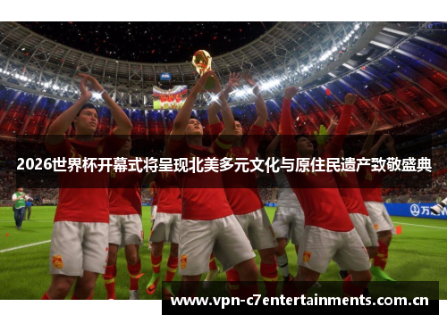 2026世界杯开幕式将呈现北美多元文化与原住民遗产致敬盛典