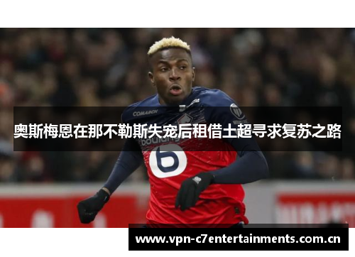 奥斯梅恩在那不勒斯失宠后租借土超寻求复苏之路