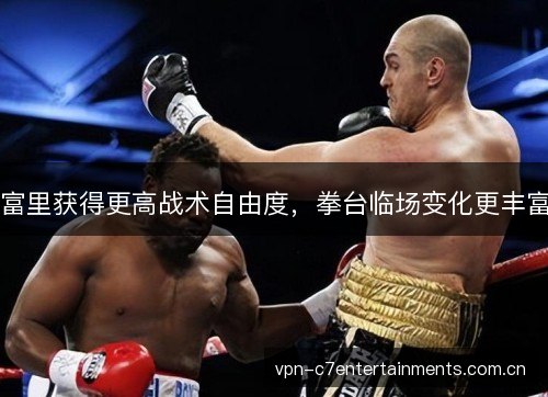 富里获得更高战术自由度，拳台临场变化更丰富