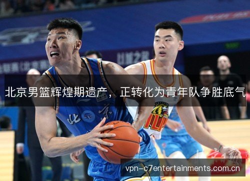 北京男篮辉煌期遗产,正转化为青年队争胜底气 北京男篮辉煌期遗产,正转化为青年队争胜底气