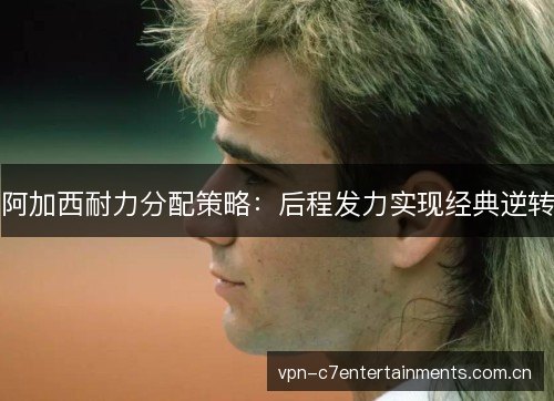 阿加西耐力分配策略：后程发力实现经典逆转