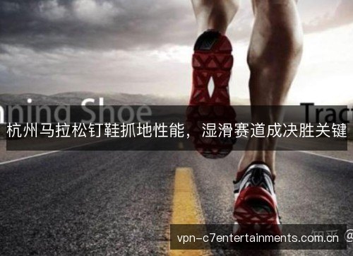杭州马拉松钉鞋抓地性能,湿滑赛道成决胜关键 杭州马拉松钉鞋抓地性能,湿滑赛道成决胜关键