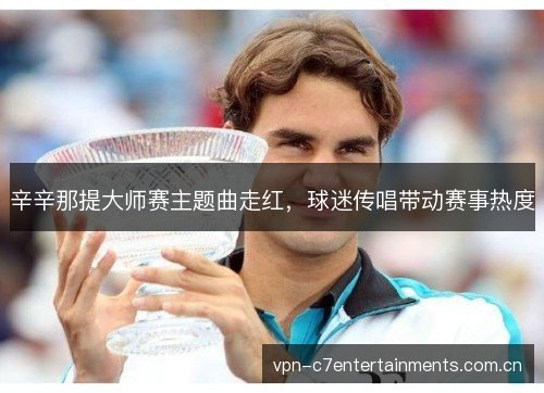 辛辛那提大师赛主题曲走红,球迷传唱带动赛事热度 辛辛那提大师赛主题曲走红,球迷传唱带动赛事热度