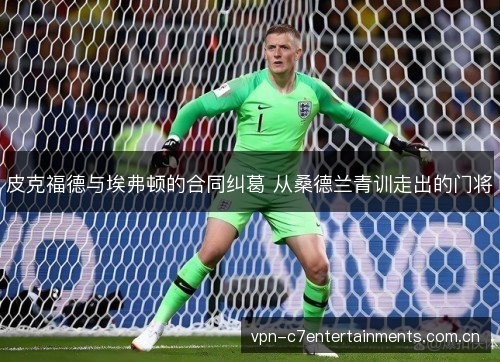 皮克福德与埃弗顿的合同纠葛 从桑德兰青训走出的门将 皮克福德与埃弗顿的合同纠葛 从桑德兰青训走出的门将
